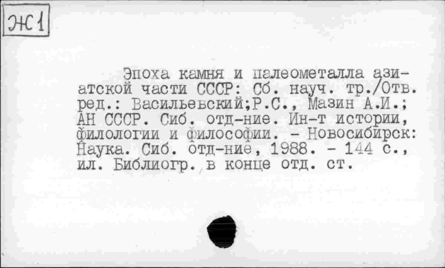 ﻿Эпоха камня и палеометалла азиатской части СССР: Сб. науч. тр./Отв. ред.: Васильевский;?.С., Мазин А.И.; АН СССР. Сиб. отд-ние. Ин-т истории, филологии и философии. - Новосибирск: Наука. Сиб. отд-ние, 1988. - 144 с., ил. Библиогр. в конце отд. ст.